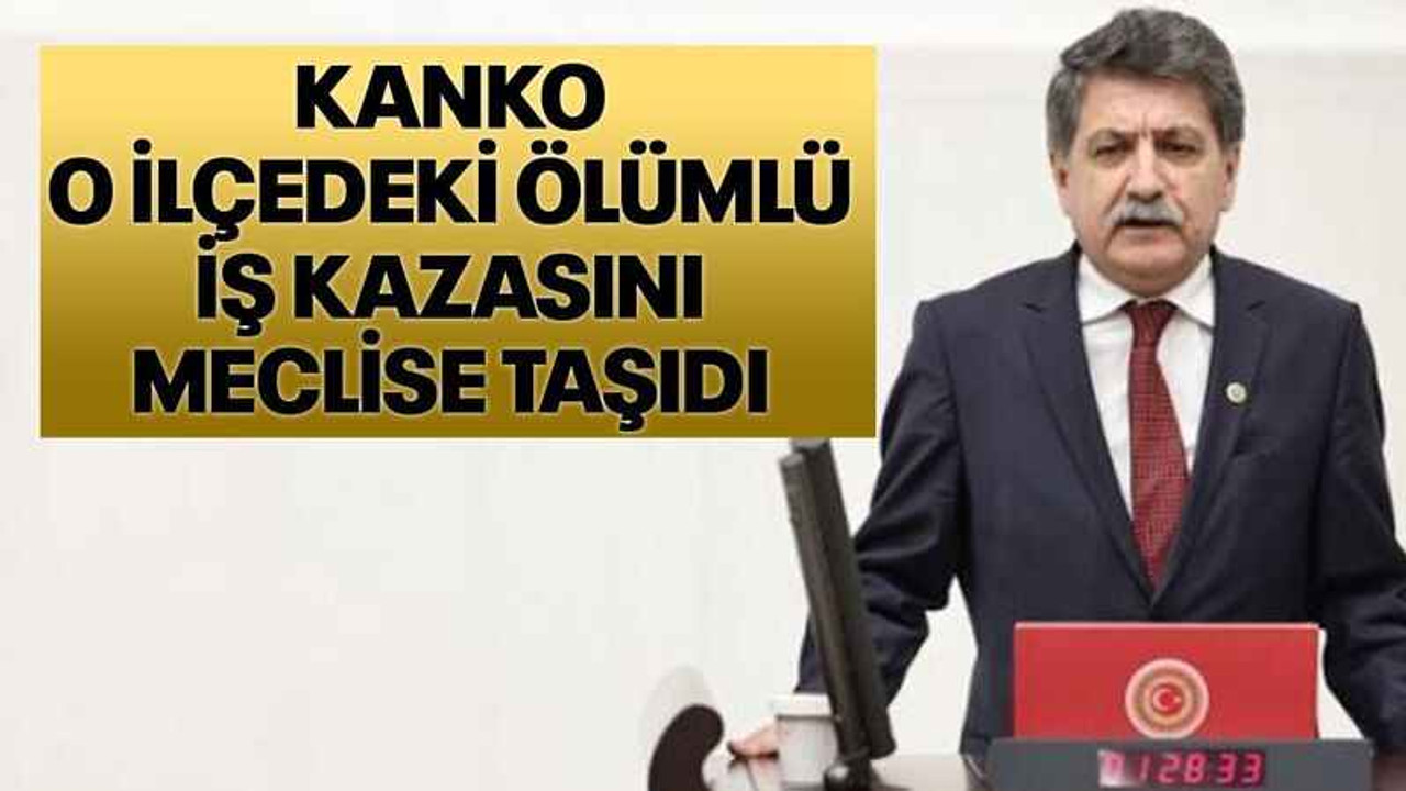 Kanko o ilçedeki ölümlü iş kazasını meclise taşıdı